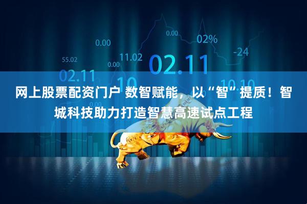 网上股票配资门户 数智赋能，以“智”提质！智城科技助力打造智慧高速试点工程