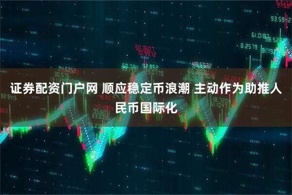 证券配资门户网 顺应稳定币浪潮 主动作为助推人民币国际化