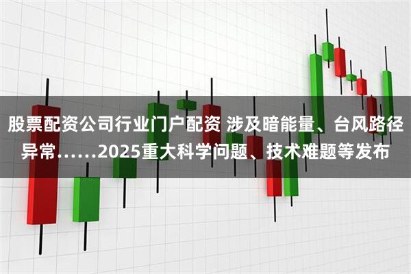 股票配资公司行业门户配资 涉及暗能量、台风路径异常……2025重大科学问题、技术难题等发布