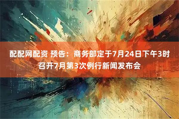 配配网配资 预告：商务部定于7月24日下午3时召开7月第3次例行新闻发布会