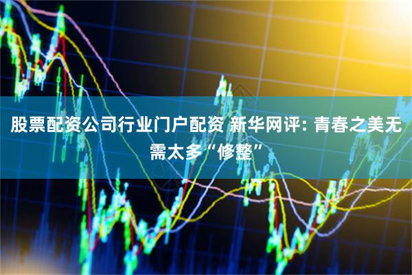 股票配资公司行业门户配资 新华网评: 青春之美无需太多“修整”