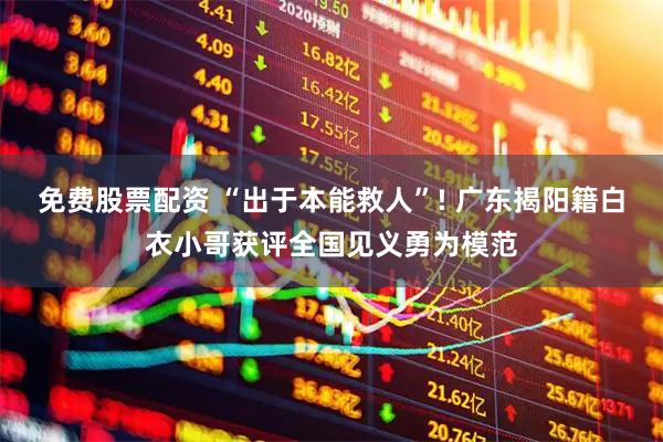 免费股票配资 “出于本能救人”! 广东揭阳籍白衣小哥获评全国见义勇为模范