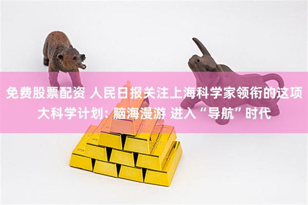 免费股票配资 人民日报关注上海科学家领衔的这项大科学计划: 脑海漫游 进入“导航”时代
