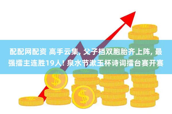配配网配资 高手云集, 父子档双胞胎齐上阵, 最强擂主连胜19人! 泉水节漱玉杯诗词擂台赛开赛