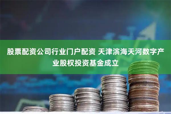 股票配资公司行业门户配资 天津滨海天河数字产业股权投资基金成立