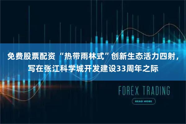 免费股票配资 “热带雨林式”创新生态活力四射，写在张江科学城开发建设33周年之际