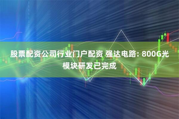 股票配资公司行业门户配资 强达电路: 800G光模块研发已完成