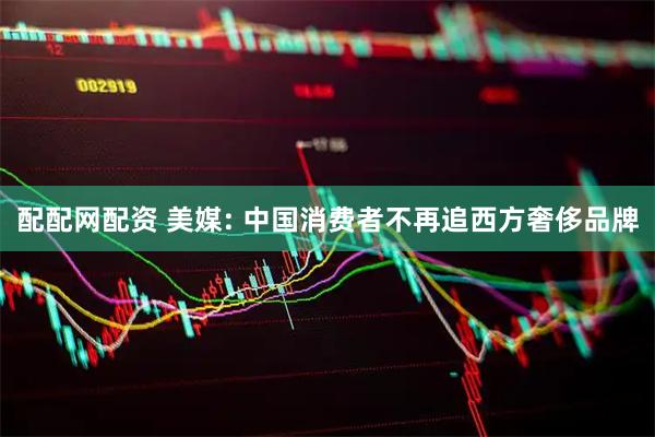 配配网配资 美媒: 中国消费者不再追西方奢侈品牌