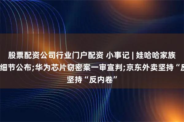 股票配资公司行业门户配资 小事记 | 娃哈哈家族信托案细节公布;华为芯片窃密案一审宣判;京东外卖坚持“反内卷”