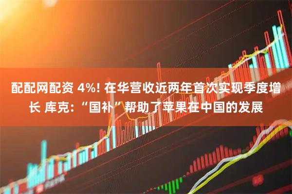 配配网配资 4%! 在华营收近两年首次实现季度增长 库克: “国补”帮助了苹果在中国的发展