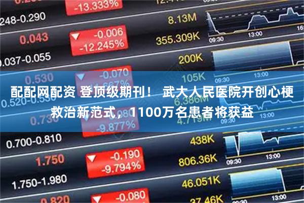 配配网配资 登顶级期刊！ 武大人民医院开创心梗救治新范式，1100万名患者将获益
