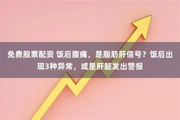 免费股票配资 饭后腹痛，是脂肪肝信号？饭后出现3种异常，或是肝脏发出警报
