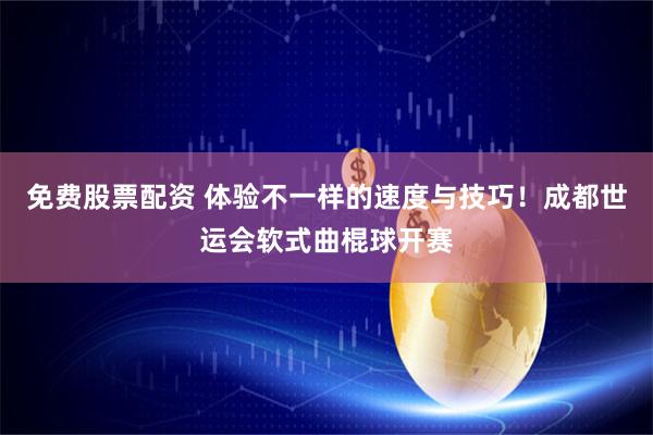 免费股票配资 体验不一样的速度与技巧！成都世运会软式曲棍球开赛