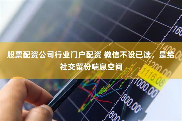 股票配资公司行业门户配资 微信不设已读，是给社交留份喘息空间