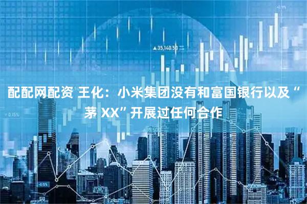 配配网配资 王化：小米集团没有和富国银行以及“茅 XX”开展过任何合作