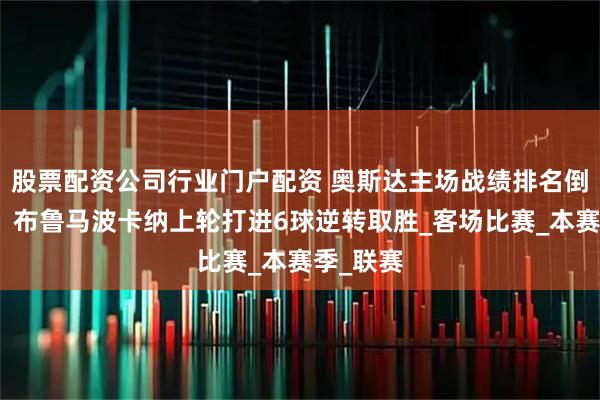 股票配资公司行业门户配资 奥斯达主场战绩排名倒数第二，布鲁马波卡纳上轮打进6球逆转取胜_客场比赛_本赛季_联赛