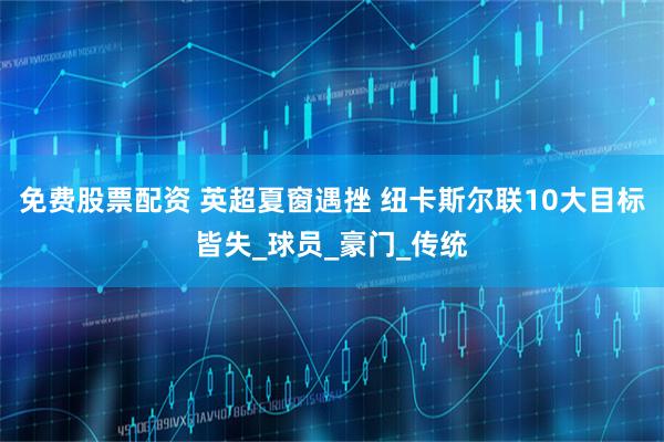 免费股票配资 英超夏窗遇挫 纽卡斯尔联10大目标皆失_球员_豪门_传统