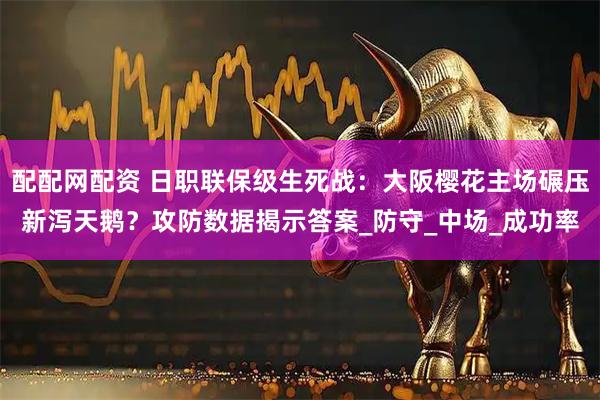 配配网配资 日职联保级生死战：大阪樱花主场碾压新泻天鹅？攻防数据揭示答案_防守_中场_成功率