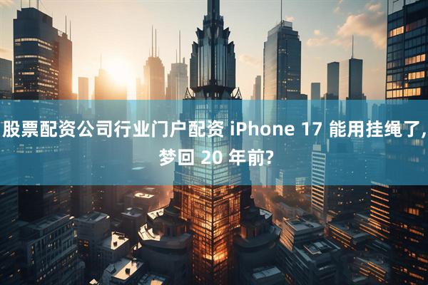 股票配资公司行业门户配资 iPhone 17 能用挂绳了, 梦回 20 年前?