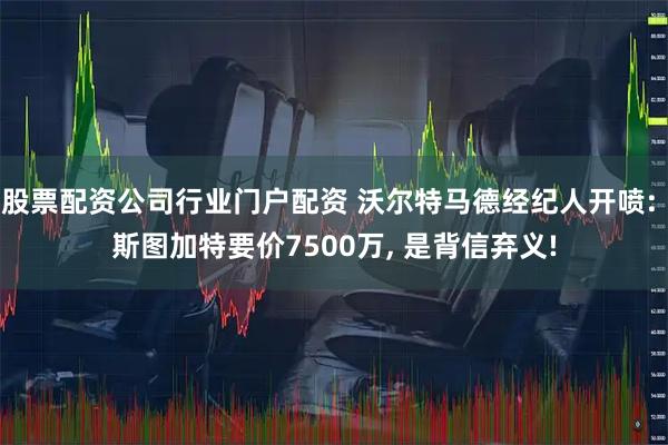 股票配资公司行业门户配资 沃尔特马德经纪人开喷: 斯图加特要价7500万, 是背信弃义!