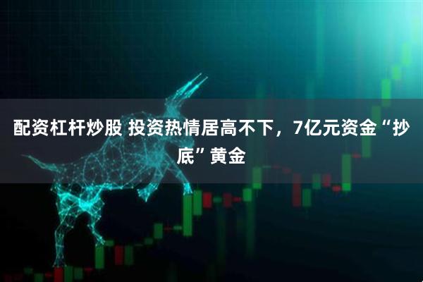 配资杠杆炒股 投资热情居高不下，7亿元资金“抄底”黄金
