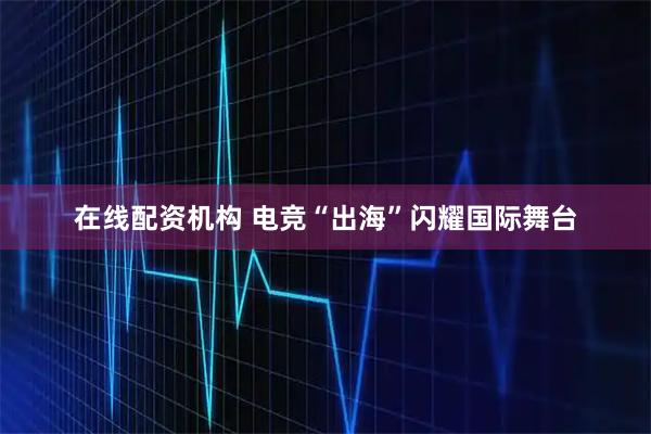 在线配资机构 电竞“出海”闪耀国际舞台