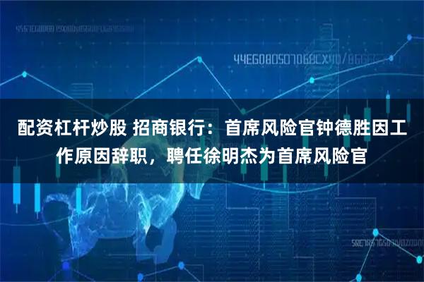 配资杠杆炒股 招商银行：首席风险官钟德胜因工作原因辞职，聘任徐明杰为首席风险官