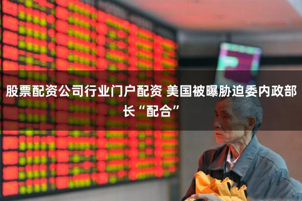 股票配资公司行业门户配资 美国被曝胁迫委内政部长“配合”